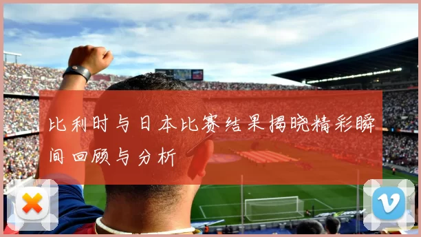 比利时与日本比赛结果揭晓精彩瞬间回顾与分析