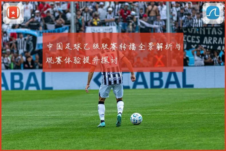 中国足球乙级联赛转播全景解析与观赛体验提升探讨