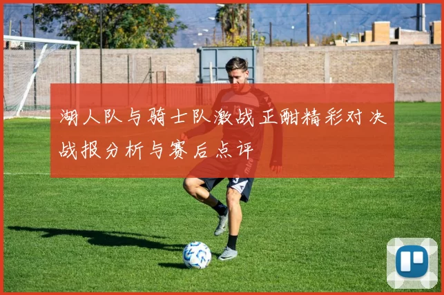 湖人队与骑士队激战正酣精彩对决战报分析与赛后点评