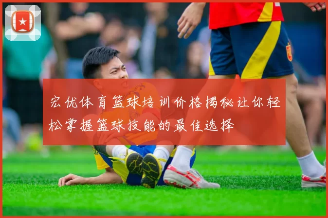 宏优体育篮球培训价格揭秘让你轻松掌握篮球技能的最佳选择